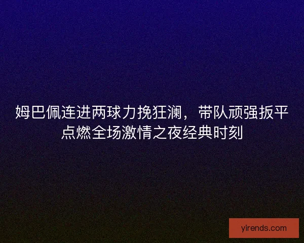 姆巴佩连进两球力挽狂澜，带队顽强扳平点燃全场激情之夜经典时刻