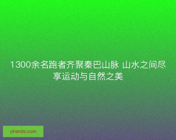 1300余名跑者齐聚秦巴山脉 山水之间尽享运动与自然之美