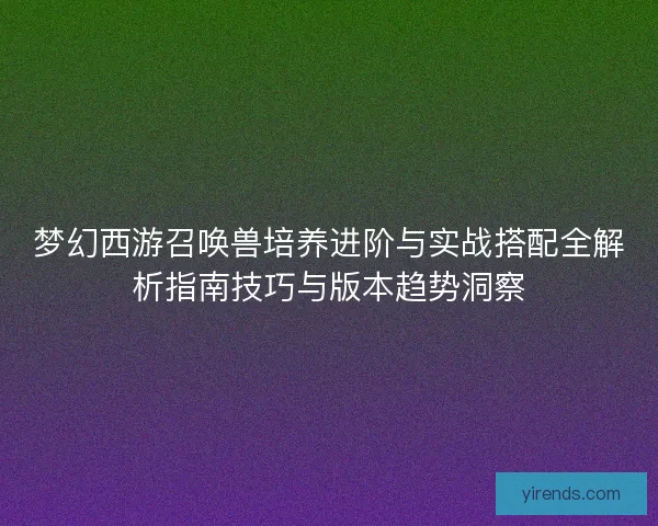 梦幻西游召唤兽培养进阶与实战搭配全解析指南技巧与版本趋势洞察