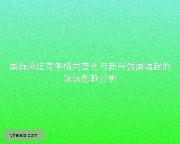 国际泳坛竞争格局变化与新兴强国崛起的深远影响分析