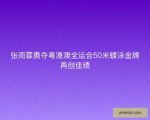 张雨霏勇夺粤港澳全运会50米蝶泳金牌再创佳绩