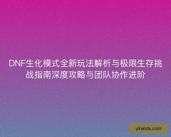 DNF生化模式全新玩法解析与极限生存挑战指南深度攻略与团队协作进阶