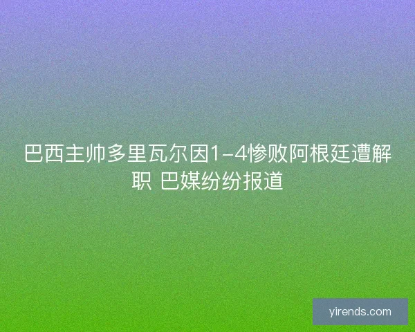 巴西主帅多里瓦尔因1-4惨败阿根廷遭解职 巴媒纷纷报道