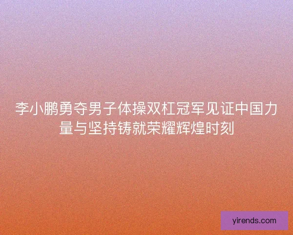 李小鹏勇夺男子体操双杠冠军见证中国力量与坚持铸就荣耀辉煌时刻